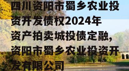 四川资阳市蜀乡农业投资开发债权2024年资产拍卖城投债定融,资阳市蜀乡农业投资开发有限公司
