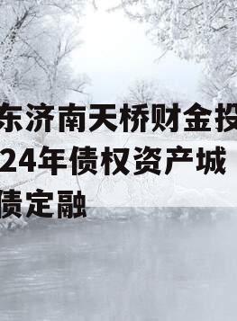 山东济南天桥财金投资2024年债权资产城投债定融 山东济南天桥财金投资2024年债权资产城投债定融