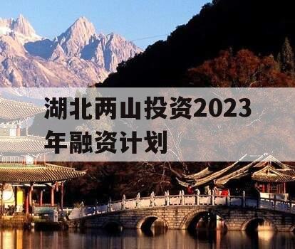 湖北两山投资2023年融资计划 湖北两山投资2023年融资计划