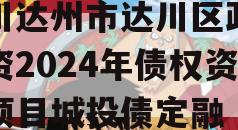 四川达州市达川区政府投资2024年债权资产项目城投债定融