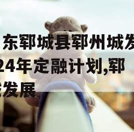 山东郓城县郓州城发2024年定融计划,郓城发展