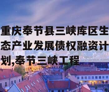 重庆奉节县三峡库区生态产业发展债权融资计划,奉节三峡工程