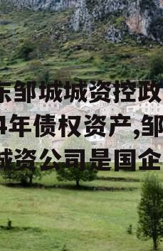 山东邹城城资控政信2024年债权资产,邹城城资公司是国企吗