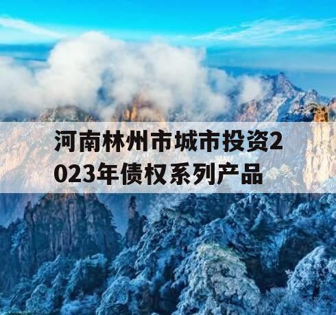 河南林州市城市投资2023年债权系列产品 河南林州市城市投资2023年债权系列产品