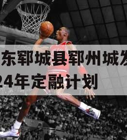 山东郓城县郓州城发2024年定融计划