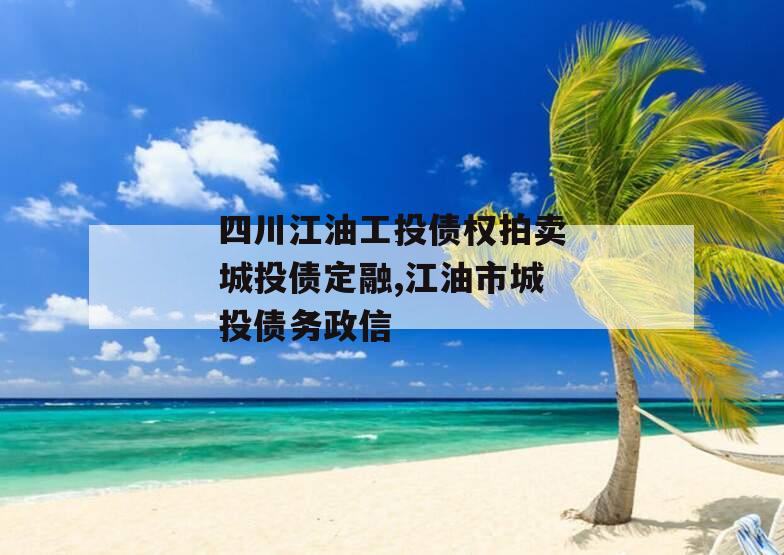 四川江油工投债权拍卖城投债定融,江油市城投债务政信