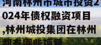 河南林州市城市投资2024年债权融资项目,林州城投集团在林州都有哪些项目