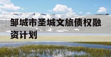 邹城市圣城文旅债权融资计划 邹城市圣城文旅债权融资计划
