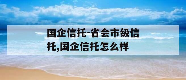 国企信托-省会市级信托,国企信托怎么样