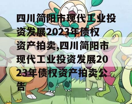 四川简阳市现代工业投资发展2023年债权资产拍卖,四川简阳市现代工业投资发展2023年债权资产拍卖公告