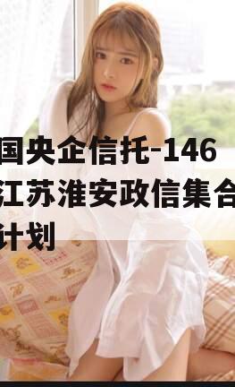 中国央企信托-146号江苏淮安政信集合信托计划