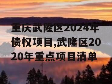 重庆武隆区2024年债权项目,武隆区2020年重点项目清单