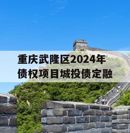 重庆武隆区2024年债权项目城投债定融 重庆武隆区2024年债权项目城投债定融