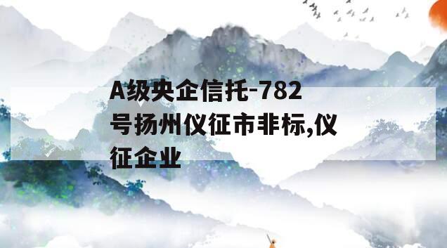 A级央企信托-782号扬州仪征市非标,仪征企业