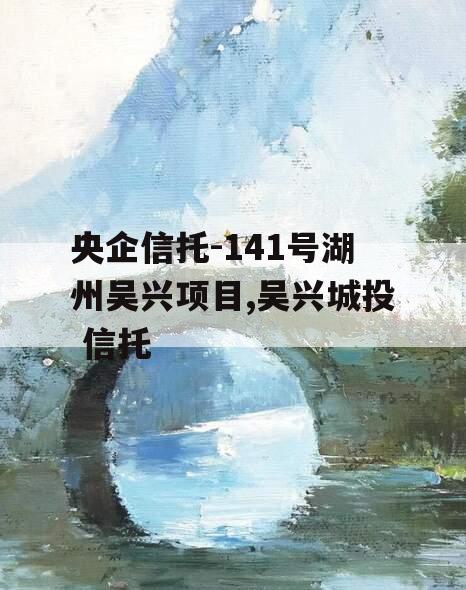 央企信托-141号湖州吴兴项目,吴兴城投 信托