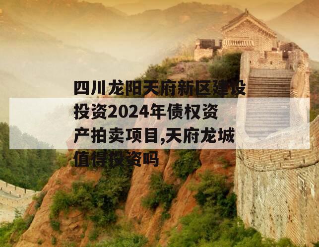 四川龙阳天府新区建设投资2024年债权资产拍卖项目,天府龙城值得投资吗
