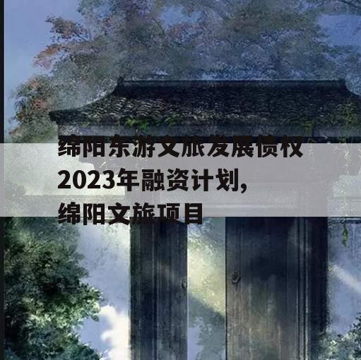 绵阳东游文旅发展债权2023年融资计划,绵阳文旅项目