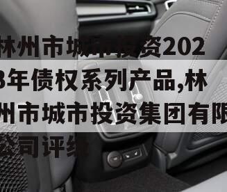 林州市城市投资2023年债权系列产品,林州市城市投资集团有限公司评级
