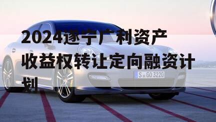 2024遂宁广利资产收益权转让定向融资计划