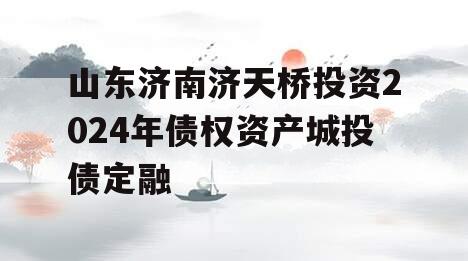 山东济南济天桥投资2024年债权资产城投债定融