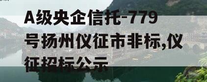 A级央企信托-779号扬州仪征市非标,仪征招标公示