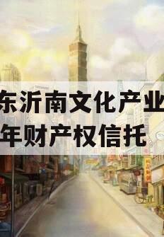 山东沂南文化产业2024年财产权信托 山东沂南文化产业2024年财产权信托