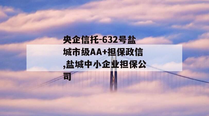 央企信托-632号盐城市级AA+担保政信,盐城中小企业担保公司