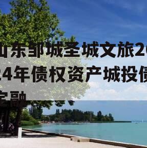 山东邹城圣城文旅2024年债权资产城投债定融 山东邹城圣城文旅2024年债权资产城投债定融