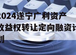 2024遂宁广利资产收益权转让定向融资计划