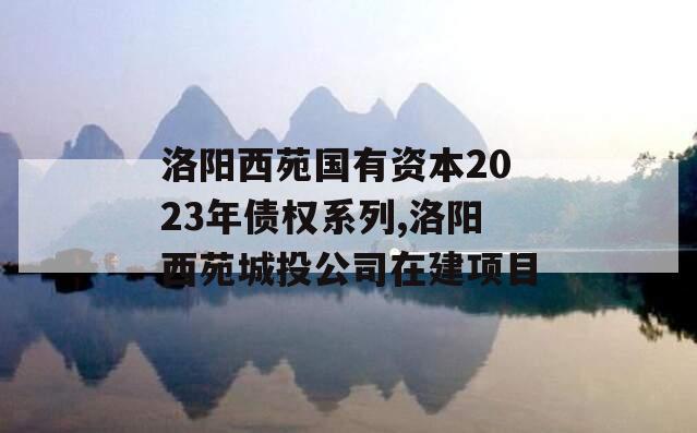 洛阳西苑国有资本2023年债权系列,洛阳西苑城投公司在建项目