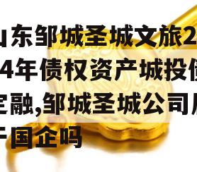 山东邹城圣城文旅2024年债权资产城投债定融,邹城圣城公司属于国企吗
