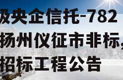 A级央企信托-782号扬州仪征市非标,仪征招标工程公告