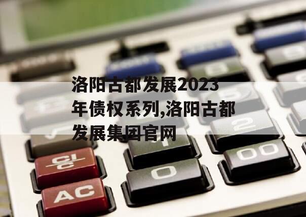 洛阳古都发展2023年债权系列,洛阳古都发展集团官网