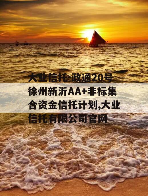大业信托-政通20号徐州新沂AA+非标集合资金信托计划,大业信托有限公司官网