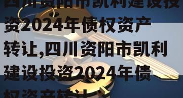 四川资阳市凯利建设投资2024年债权资产转让,四川资阳市凯利建设投资2024年债权资产转让