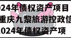 重庆九黎旅游控政信2024年债权资产项目,重庆九黎旅游控政信2024年债权资产项目