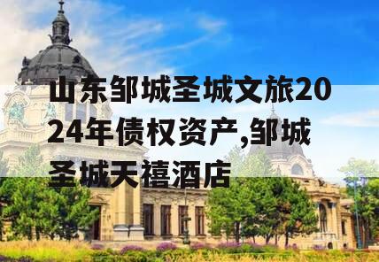 山东邹城圣城文旅2024年债权资产,邹城圣城天禧酒店