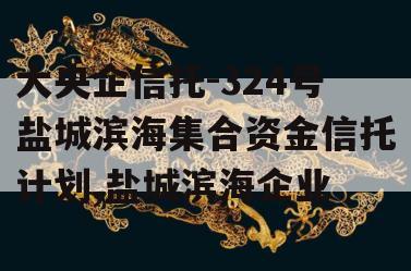大央企信托-324号盐城滨海集合资金信托计划,盐城滨海企业
