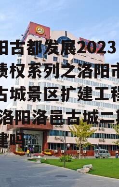 洛阳古都发展2023年债权系列之洛阳市洛邑古城景区扩建工程项目,洛阳洛邑古城二期在建吗