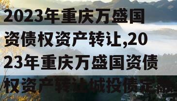 2023年重庆万盛国资债权资产转让,2023年重庆万盛国资债权资产转让城投债定融