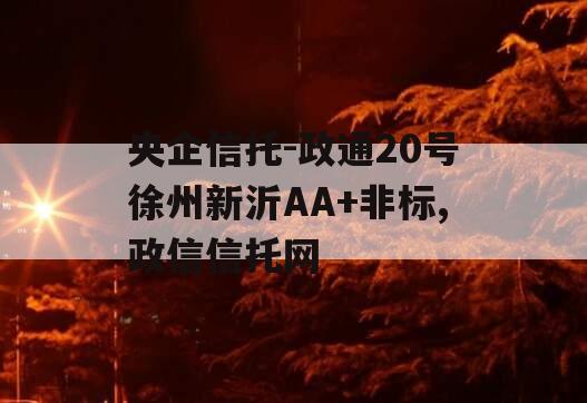 央企信托-政通20号徐州新沂AA+非标,政信信托网