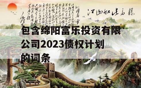 包含绵阳富乐投资有限公司2023债权计划的词条