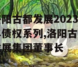 洛阳古都发展2023年债权系列,洛阳古都发展集团董事长