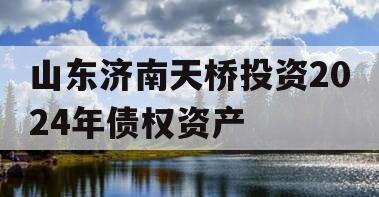 山东济南天桥投资2024年债权资产