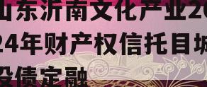 山东沂南文化产业2024年财产权信托目城投债定融