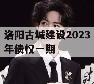 洛阳古城建设2023年债权一期