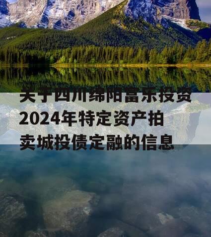 关于四川绵阳富乐投资2024年特定资产拍卖城投债定融的信息