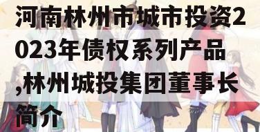 河南林州市城市投资2023年债权系列产品,林州城投集团董事长简介