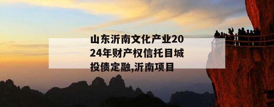 山东沂南文化产业2024年财产权信托目城投债定融,沂南项目