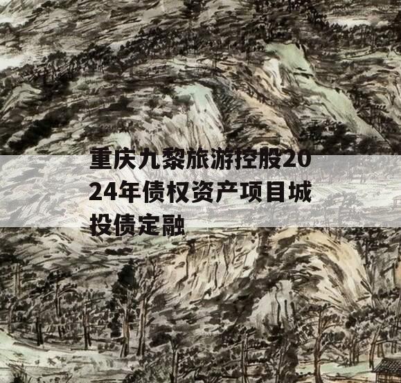 重庆九黎旅游控股2024年债权资产项目城投债定融